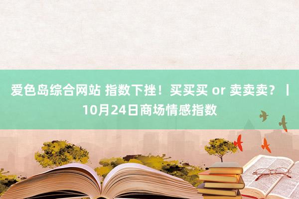 爱色岛综合网站 指数下挫！买买买 or 卖卖卖？丨10月24日商场情感指数