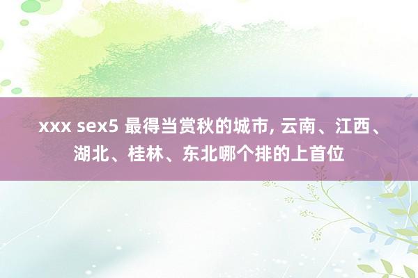 xxx sex5 最得当赏秋的城市， 云南、江西、湖北、桂林、东北哪个排的上首位