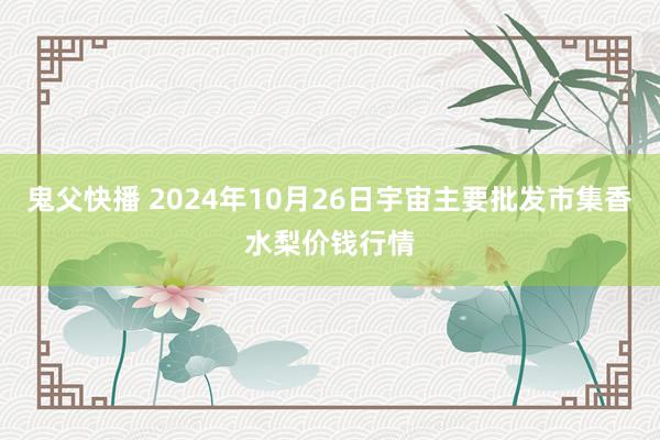 鬼父快播 2024年10月26日宇宙主要批发市集香水梨价钱行情