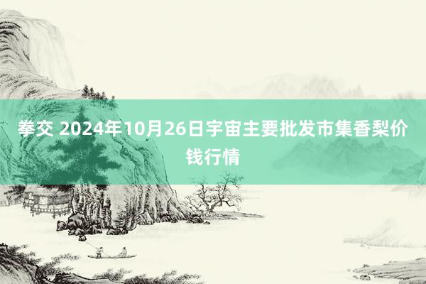 拳交 2024年10月26日宇宙主要批发市集香梨价钱行情