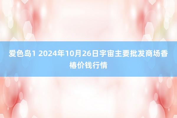 爱色岛1 2024年10月26日宇宙主要批发商场香椿价钱行情