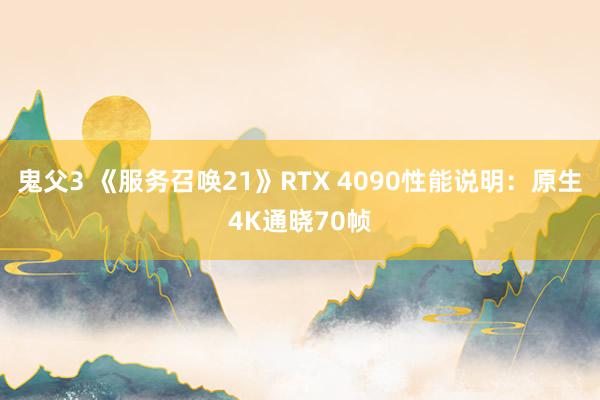 鬼父3 《服务召唤21》RTX 4090性能说明：原生4K通晓70帧