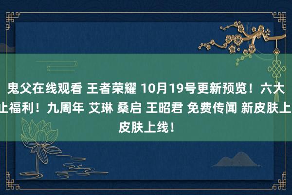 鬼父在线观看 王者荣耀 10月19号更新预览！六大举止福利！九周年 艾琳 桑启 王昭君 免费传闻 新皮肤上线！