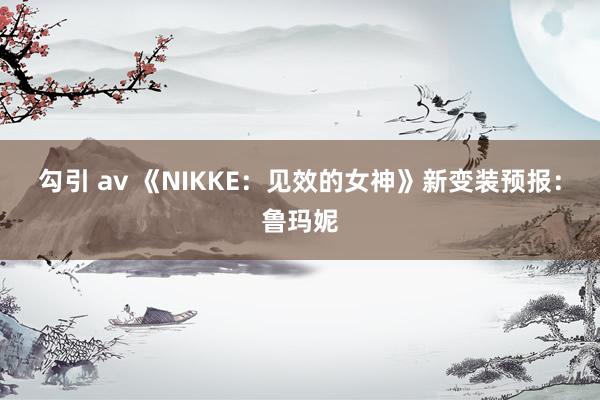 勾引 av 《NIKKE：见效的女神》新变装预报：鲁玛妮