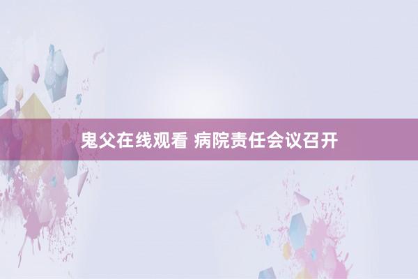 鬼父在线观看 病院责任会议召开