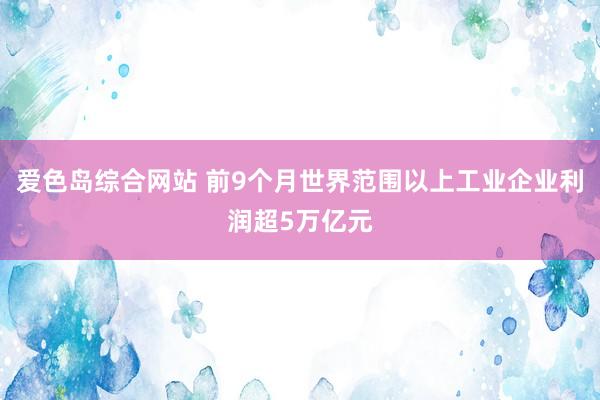 爱色岛综合网站 前9个月世界范围以上工业企业利润超5万亿元