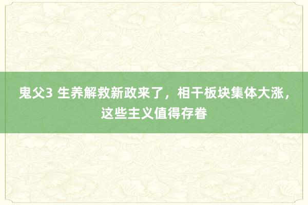 鬼父3 生养解救新政来了，相干板块集体大涨，这些主义值得存眷