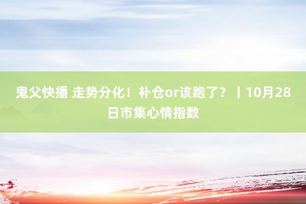 鬼父快播 走势分化！补仓or该跑了？丨10月28日市集心情指数