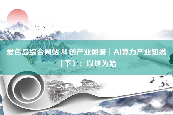 爱色岛综合网站 科创产业图谱｜AI算力产业知悉（下）：以终为始