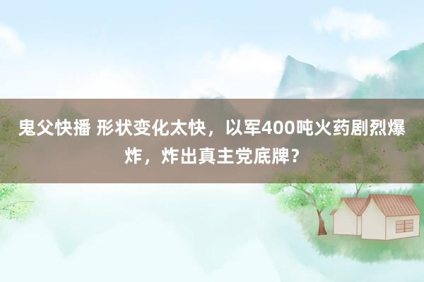 鬼父快播 形状变化太快，以军400吨火药剧烈爆炸，炸出真主党底牌？