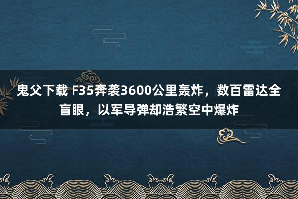 鬼父下载 F35奔袭3600公里轰炸，数百雷达全盲眼，以军导弹却浩繁空中爆炸