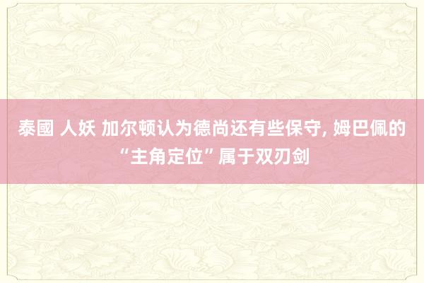 泰國 人妖 加尔顿认为德尚还有些保守， 姆巴佩的“主角定位”属于双刃剑