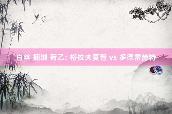 白丝 捆绑 荷乙: 格拉夫夏普 vs 多德雷赫特