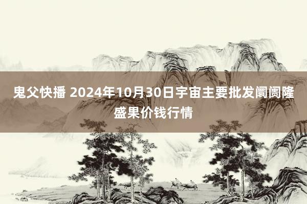 鬼父快播 2024年10月30日宇宙主要批发阛阓隆盛果价钱行情