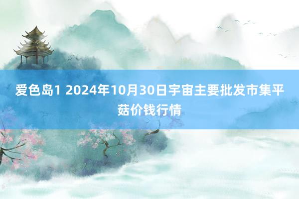 爱色岛1 2024年10月30日宇宙主要批发市集平菇价钱行情