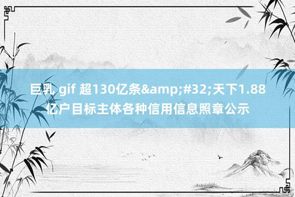 巨乳 gif 超130亿条&#32;天下1.88亿户目标主体各种信用信息照章公示