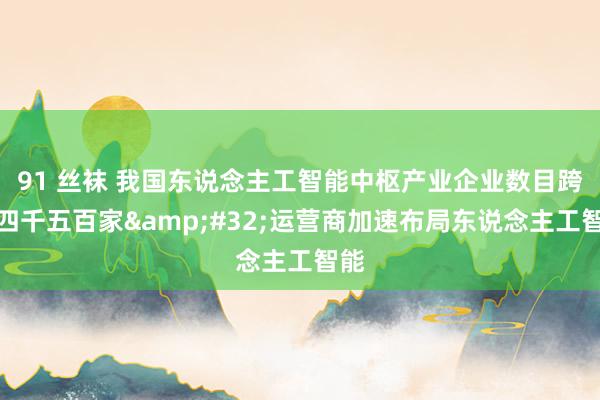 91 丝袜 我国东说念主工智能中枢产业企业数目跨越四千五百家&#32;运营商加速布局东说念主工智能