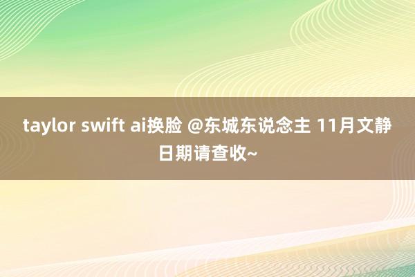 taylor swift ai换脸 @东城东说念主 11月文静日期请查收~