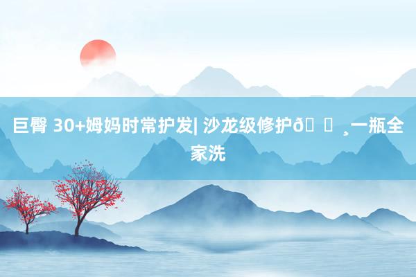 巨臀 30+姆妈时常护发| 沙龙级修护🔸一瓶全家洗