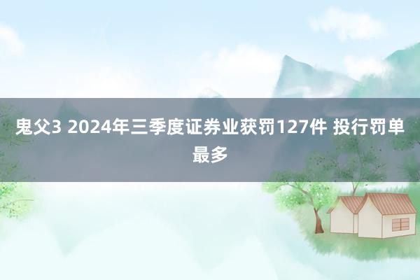 鬼父3 2024年三季度证券业获罚127件 投行罚单最多