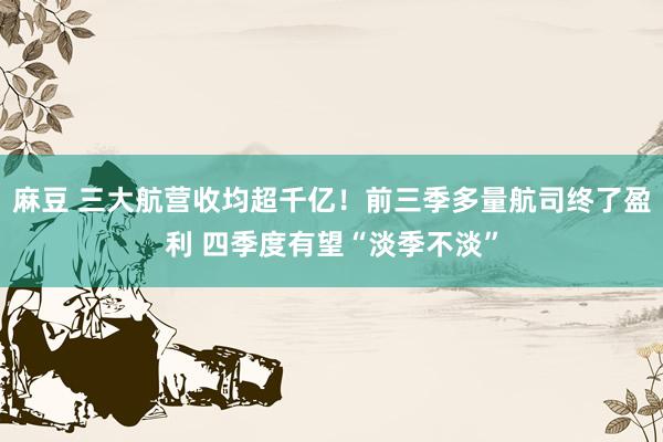 麻豆 三大航营收均超千亿！前三季多量航司终了盈利 四季度有望“淡季不淡”