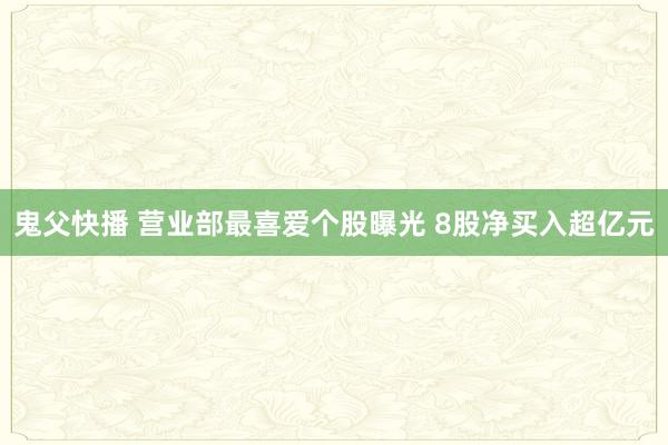 鬼父快播 营业部最喜爱个股曝光 8股净买入超亿元