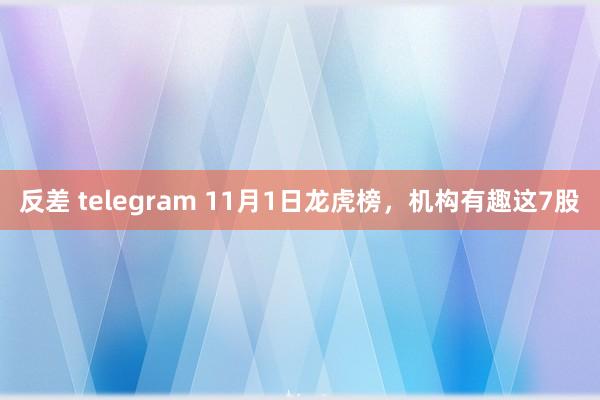 反差 telegram 11月1日龙虎榜，机构有趣这7股