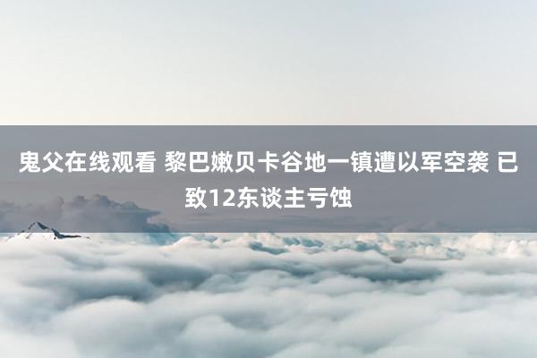 鬼父在线观看 黎巴嫩贝卡谷地一镇遭以军空袭 已致12东谈主亏蚀