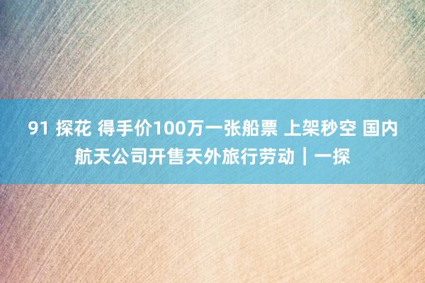 91 探花 得手价100万一张船票 上架秒空 国内航天公司开售天外旅行劳动｜一探