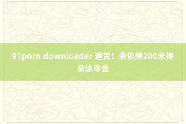 91porn downloader 道贺！余依婷200米搀杂泳夺金