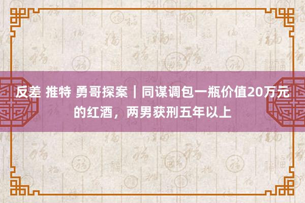 反差 推特 勇哥探案｜同谋调包一瓶价值20万元的红酒，两男获刑五年以上