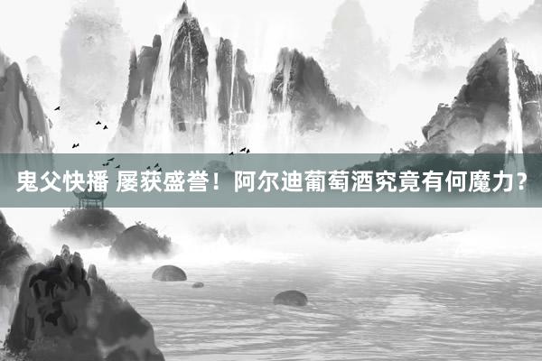 鬼父快播 屡获盛誉！阿尔迪葡萄酒究竟有何魔力？