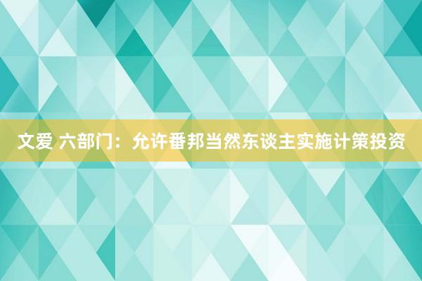 文爱 六部门：允许番邦当然东谈主实施计策投资