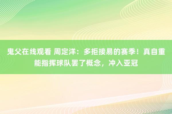 鬼父在线观看 周定洋：多拒接易的赛季！真自重能指挥球队罢了概念，冲入亚冠