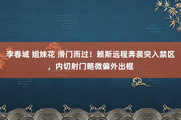 李春城 姐妹花 滑门而过！赖斯远程奔袭突入禁区，内切射门略微偏外出框