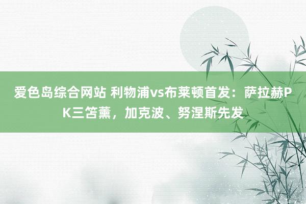 爱色岛综合网站 利物浦vs布莱顿首发：萨拉赫PK三笘薰，加克波、努涅斯先发