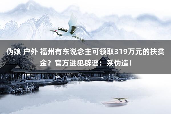 伪娘 户外 福州有东说念主可领取319万元的扶贫金？官方进犯辟谣：系伪造！