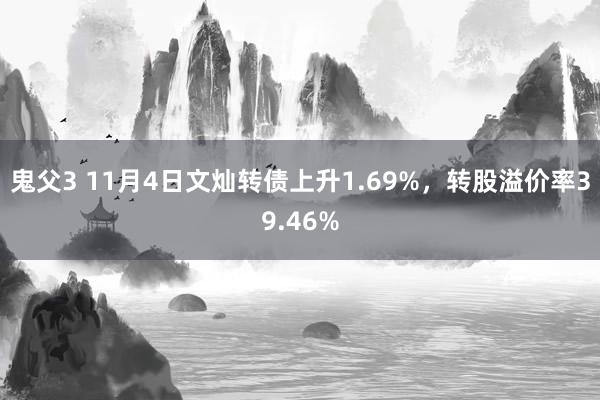 鬼父3 11月4日文灿转债上升1.69%，转股溢价率39.46%