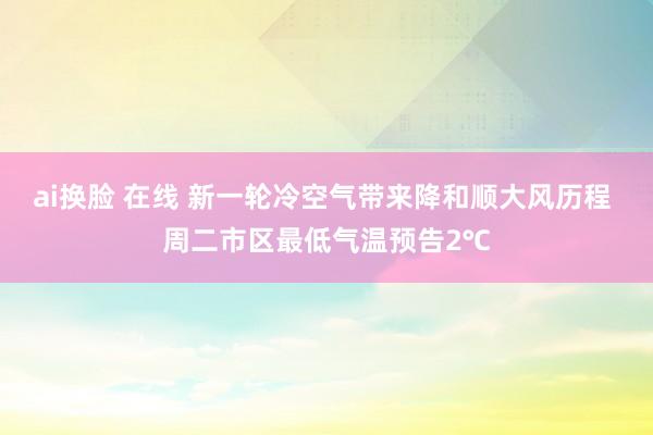 ai换脸 在线 新一轮冷空气带来降和顺大风历程 周二市区最低气温预告2℃