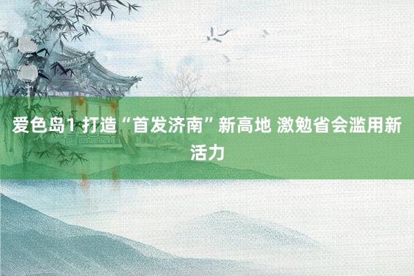 爱色岛1 打造“首发济南”新高地 激勉省会滥用新活力