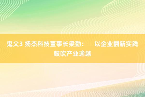 鬼父3 扬杰科技董事长梁勤：    以企业翻新实践鼓吹产业逾越