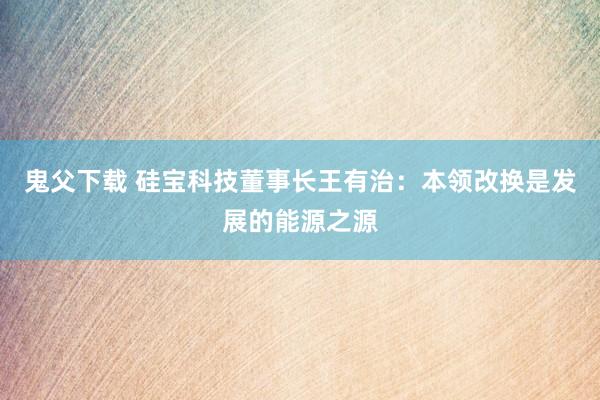 鬼父下载 硅宝科技董事长王有治：本领改换是发展的能源之源