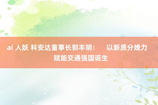 ai 人妖 科安达董事长郭丰明：    以新质分娩力    赋能交通强国诞生