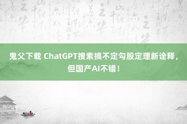 鬼父下载 ChatGPT搜索搞不定勾股定理新诠释，但国产AI不错！