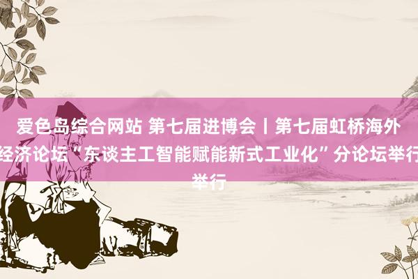 爱色岛综合网站 第七届进博会丨第七届虹桥海外经济论坛“东谈主工智能赋能新式工业化”分论坛举行