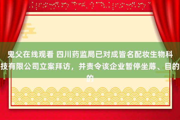 鬼父在线观看 四川药监局已对成皆名配妆生物科技有限公司立案拜访，并责令该企业暂停坐蓐、目的