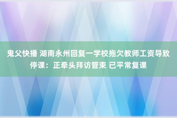 鬼父快播 湖南永州回复一学校拖欠教师工资导致停课：正牵头拜访管束 已平常复课