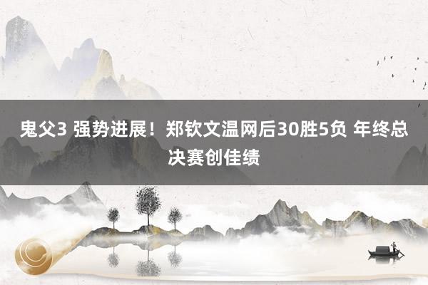 鬼父3 强势进展！郑钦文温网后30胜5负 年终总决赛创佳绩