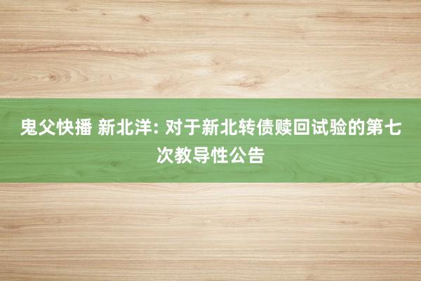 鬼父快播 新北洋: 对于新北转债赎回试验的第七次教导性公告