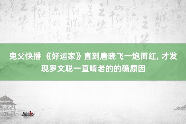 鬼父快播 《好运家》直到唐晓飞一炮而红， 才发现罗文聪一直啃老的的确原因